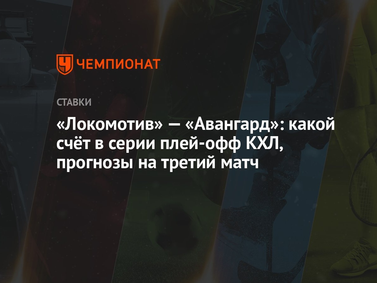 Локомотив» — «Авангард»: какой счёт в серии плей-офф КХЛ, прогнозы на  третий матч - Чемпионат