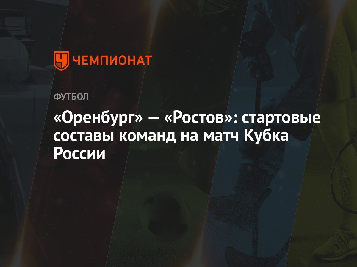 Оренбург» — «Ростов»: стартовые составы команд на матч Кубка России -  Чемпионат