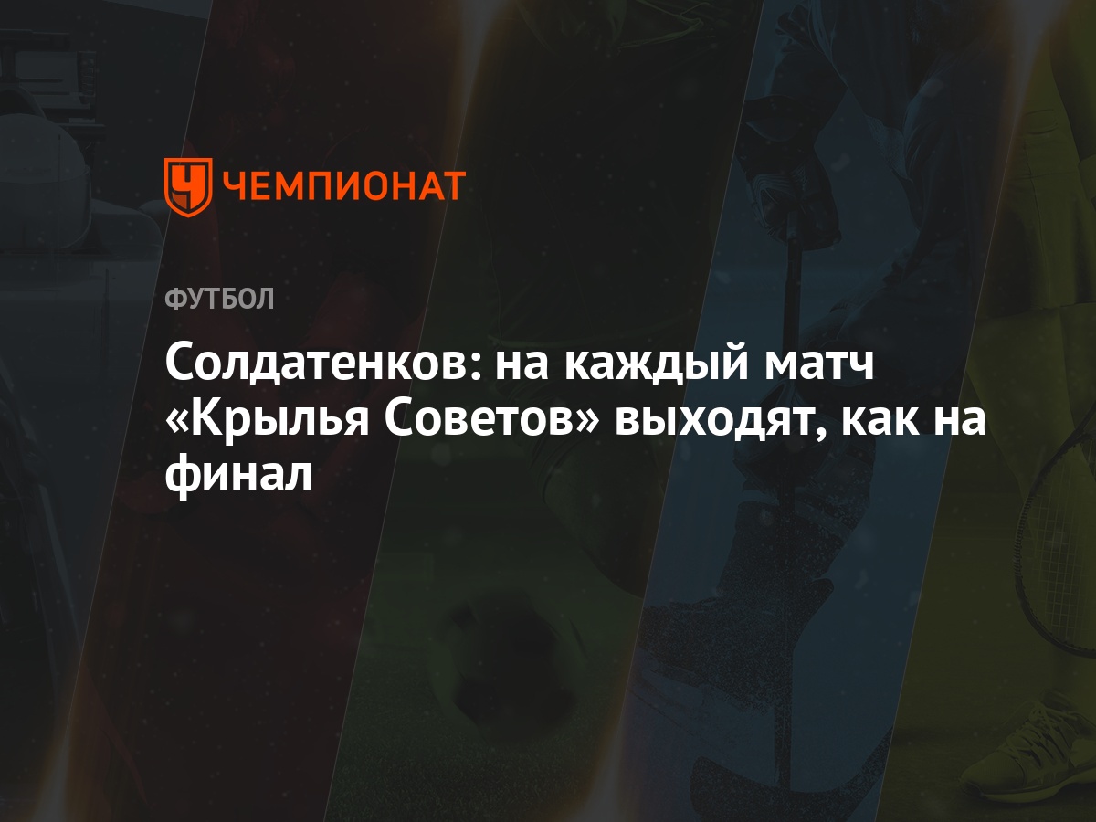 Солдатенков: на каждый матч «Крылья Советов» выходят, как на финал -  Чемпионат