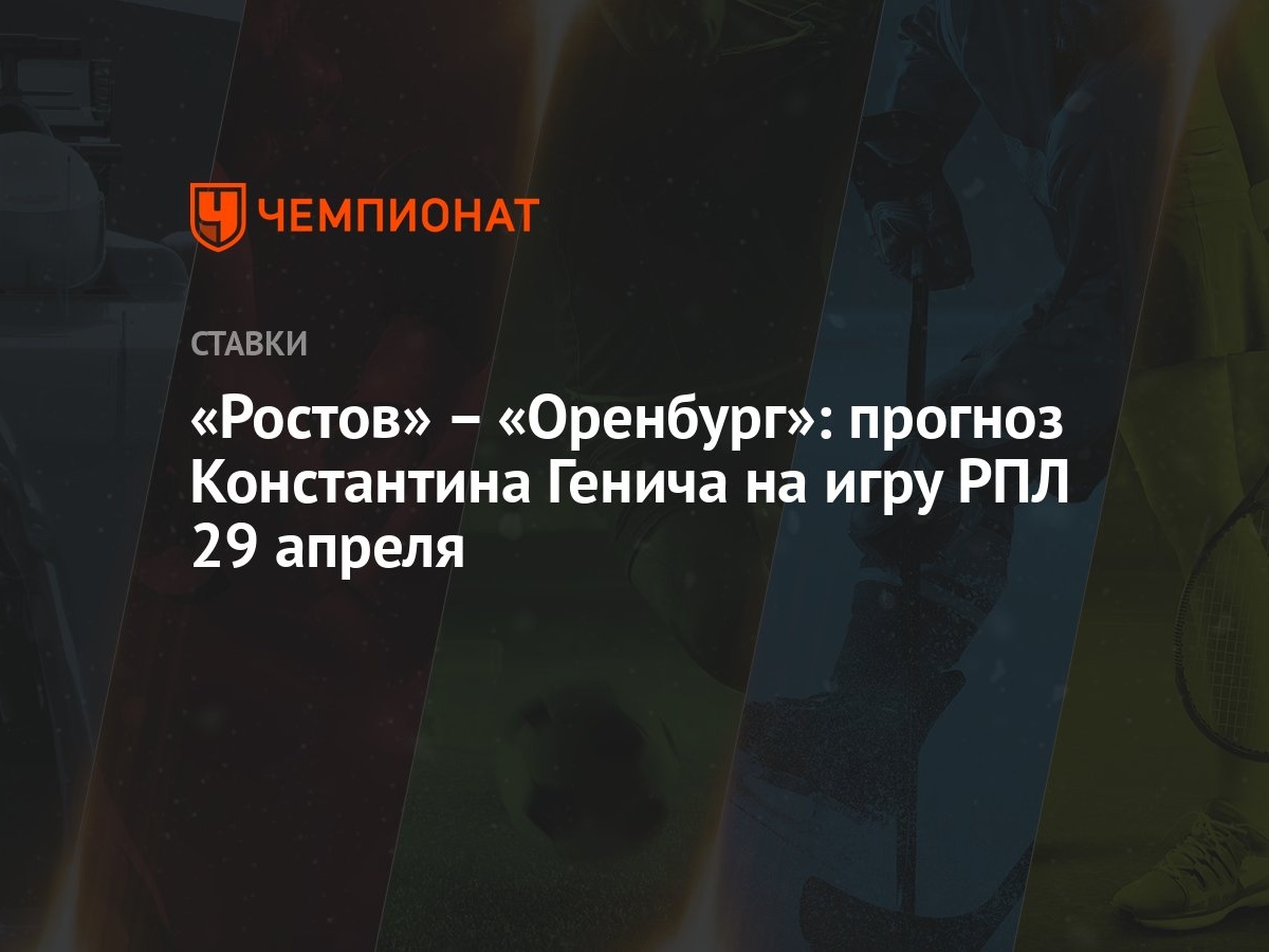 Ростов» – «Оренбург»: прогноз Константина Генича на игру РПЛ 29 апреля -  Чемпионат