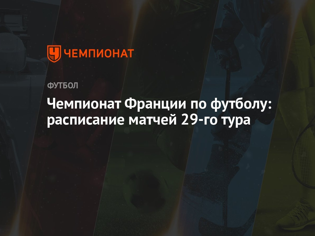 Чемпионат Франции по футболу: расписание матчей 29-го тура - Чемпионат