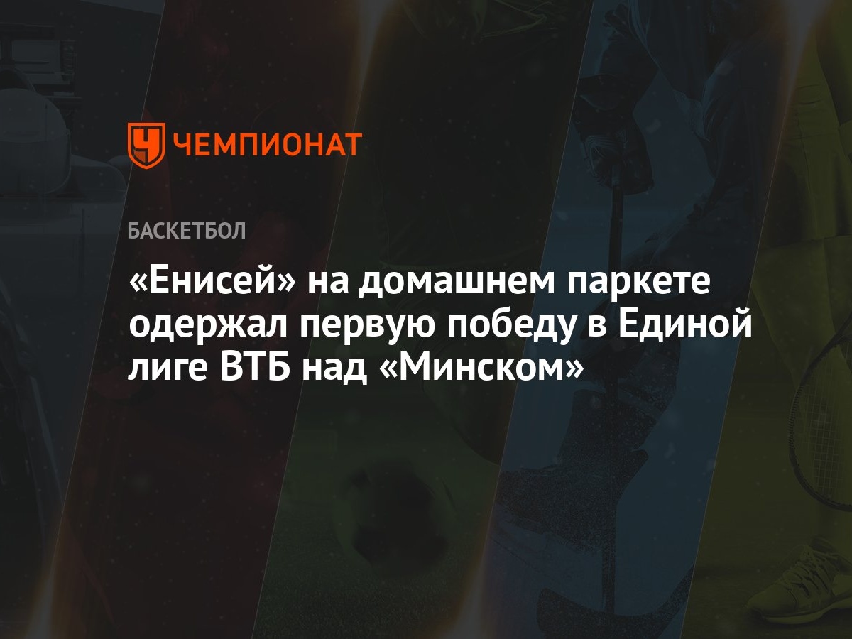 Енисей» на домашнем паркете одержал первую победу в Единой лиге ВТБ над  «Минском» - Чемпионат