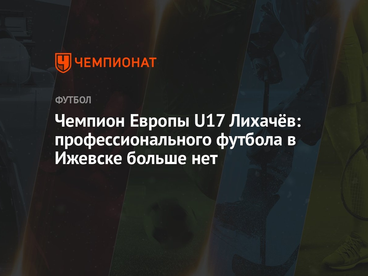 Чемпион Европы U17 Лихачёв: профессионального футбола в Ижевске больше нет