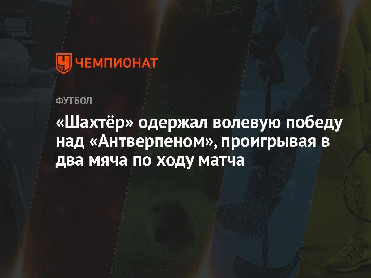 Шахтёр» одержал волевую победу над «Антверпеном», проигрывая в два мяча по  ходу матча - Чемпионат