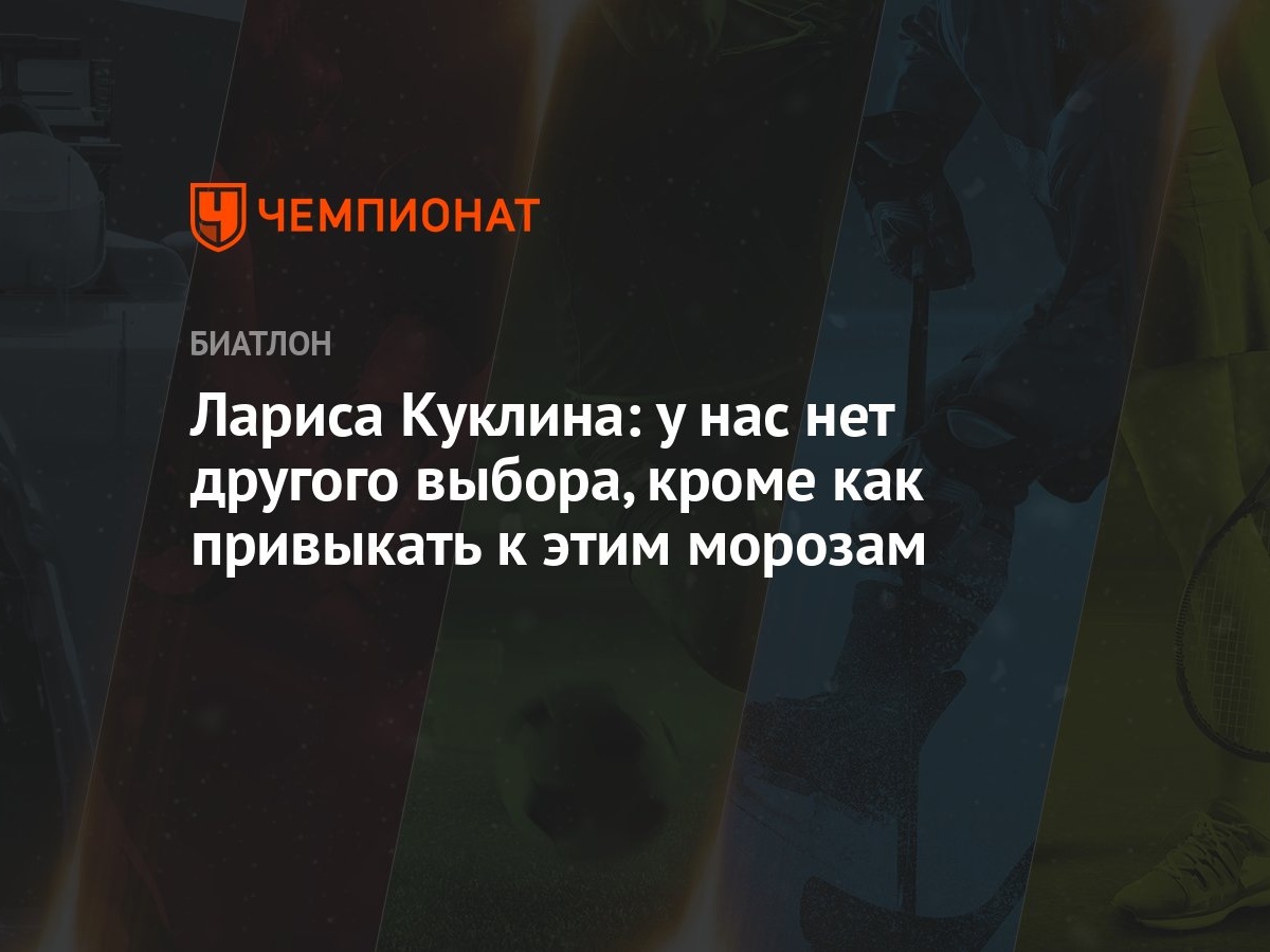 Лариса Куклина: у нас нет другого выбора, кроме как привыкать к этим  морозам - Чемпионат