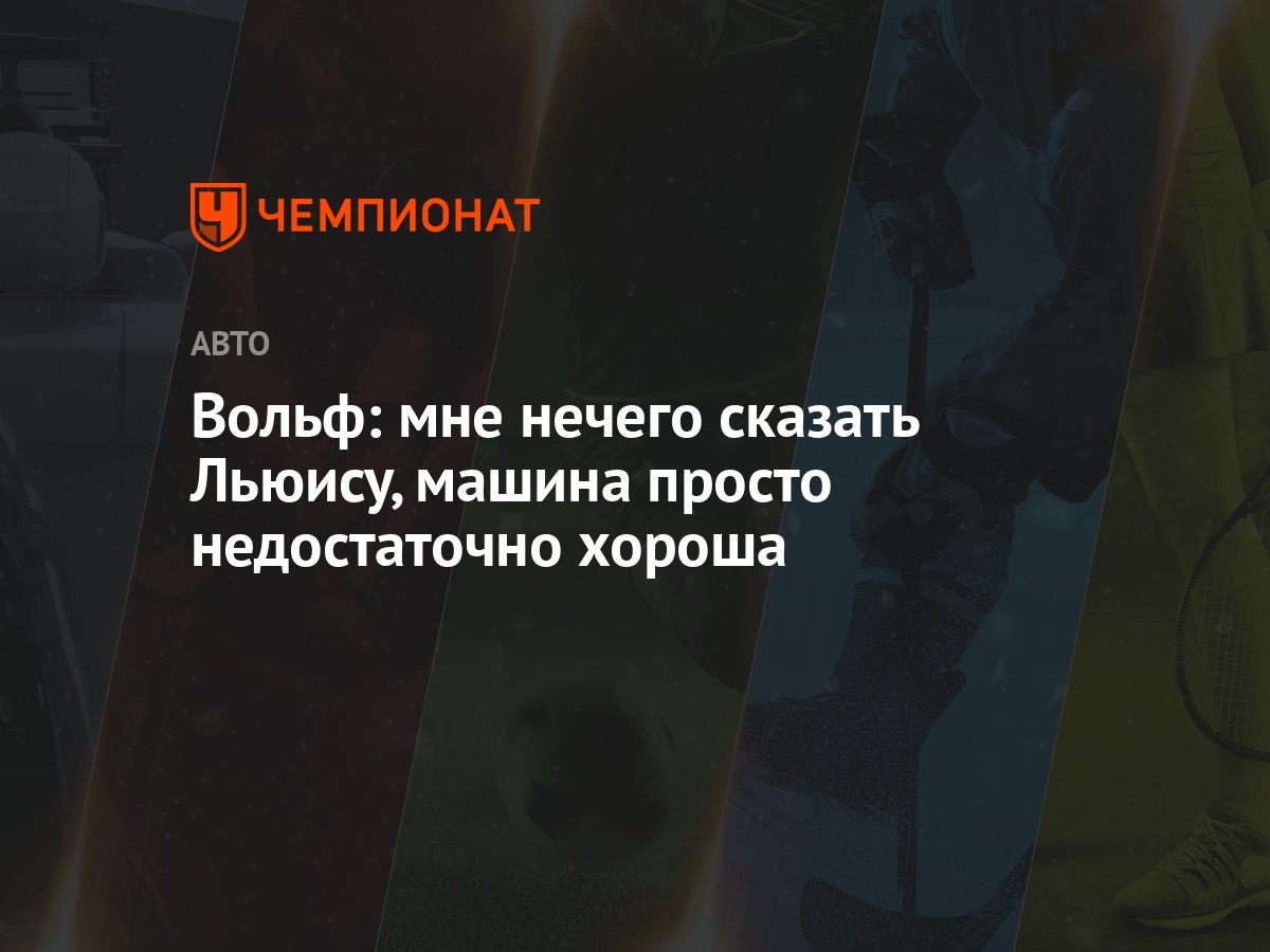 Вольф: мне нечего сказать Льюису, машина просто недостаточно хороша -  Чемпионат