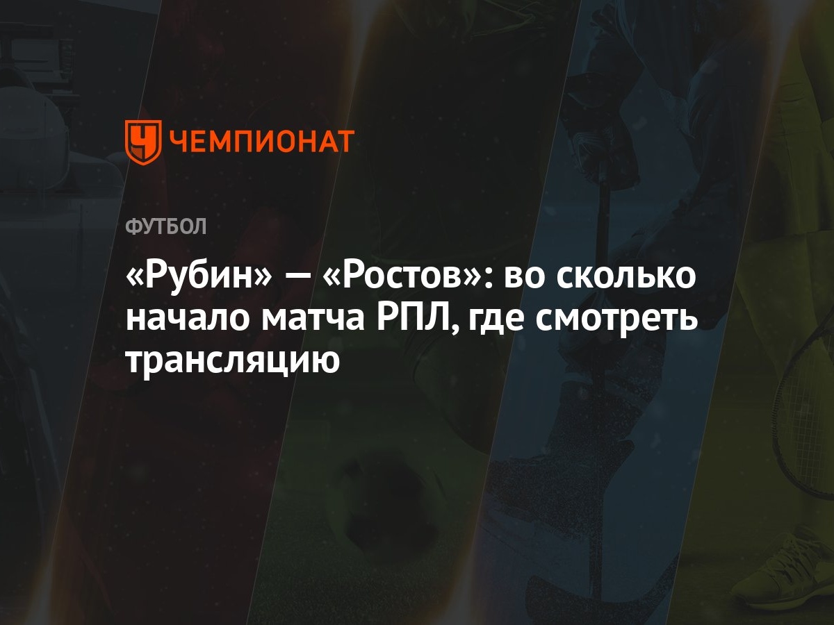 Рубин» — «Ростов»: во сколько начало матча РПЛ, где смотреть трансляцию -  Чемпионат