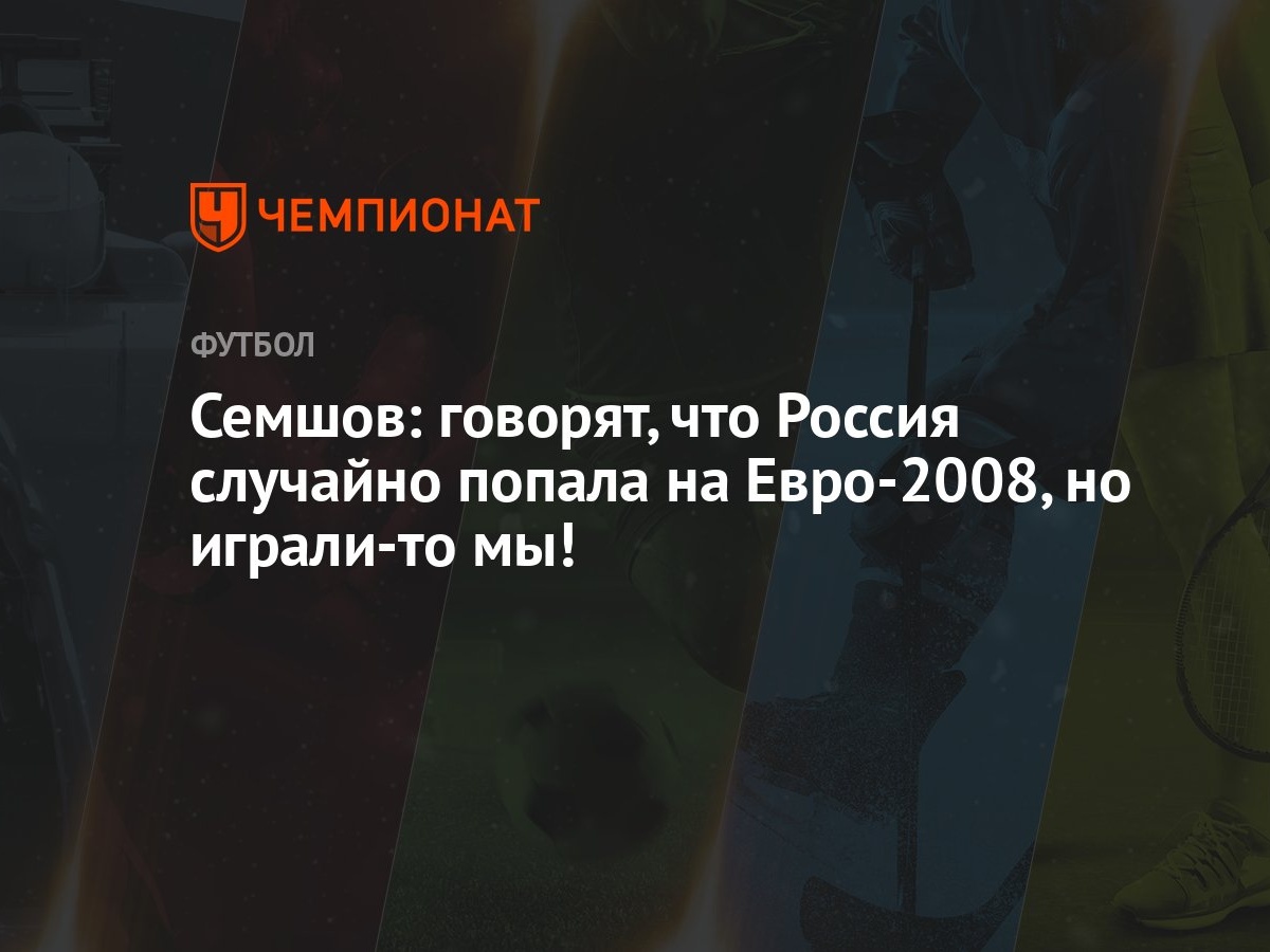 Семшов: говорят, что Россия случайно попала на Евро-2008, но играли-то мы!  - Чемпионат