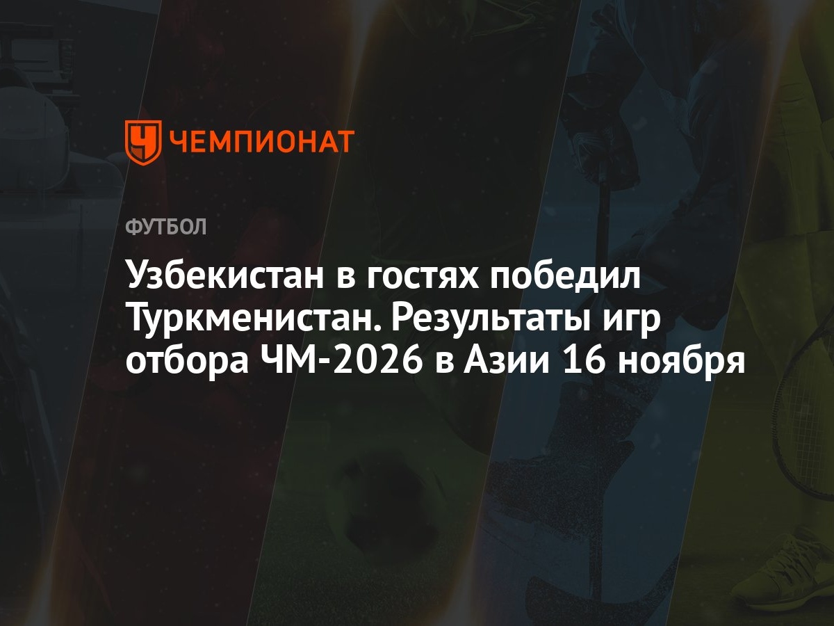 Узбекистан в гостях победил Туркменистан. Результаты игр отбора ЧМ-2026 в  Азии 16 ноября - Чемпионат