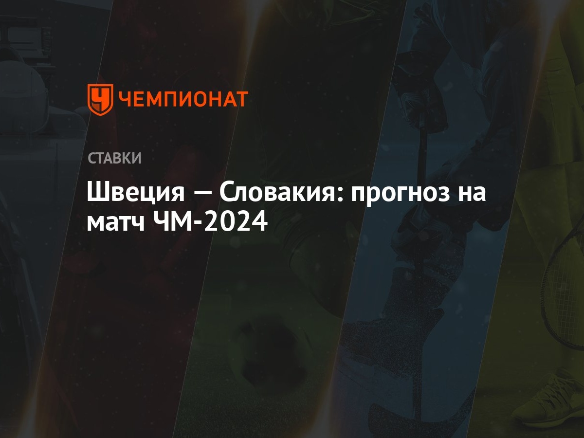 Швеция — Словакия: прогноз на матч ЧМ-2024 - Чемпионат