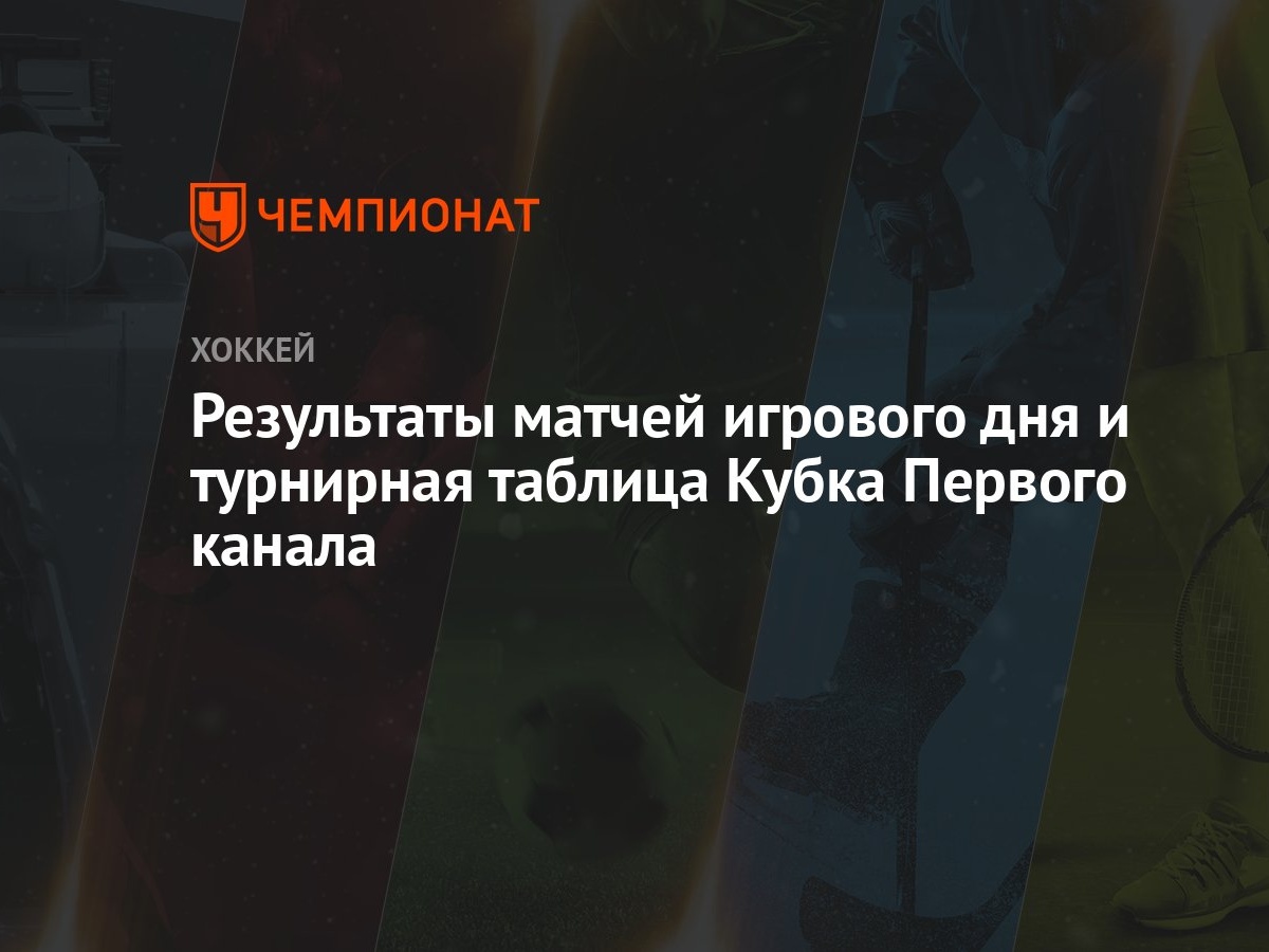 Результаты матчей игрового дня и турнирная таблица Кубка Первого канала -  Чемпионат