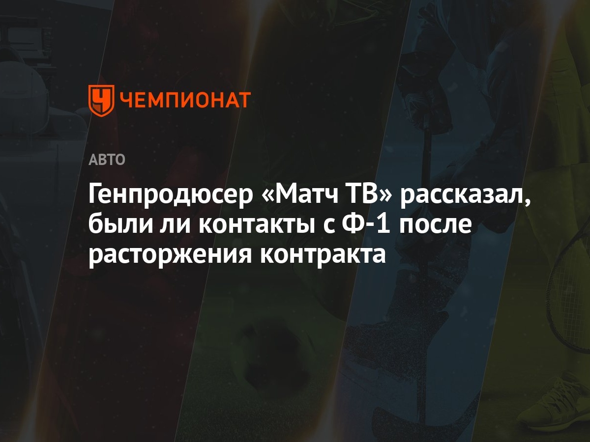 Генпродюсер «Матч ТВ» рассказал, были ли контакты с Ф-1 после расторжения  контракта - Чемпионат