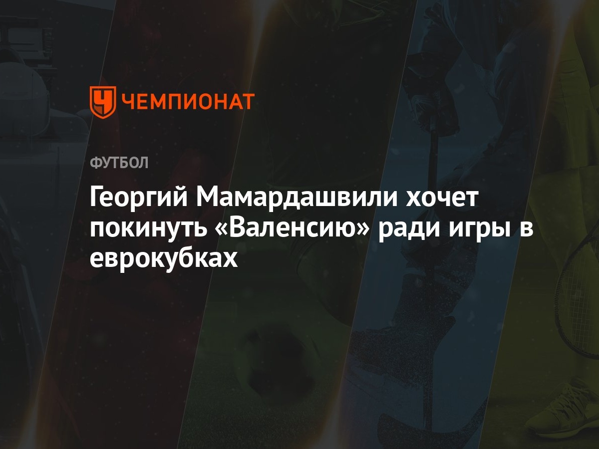 Георгий Мамардашвили хочет покинуть «Валенсию» ради игры в еврокубках -  Чемпионат