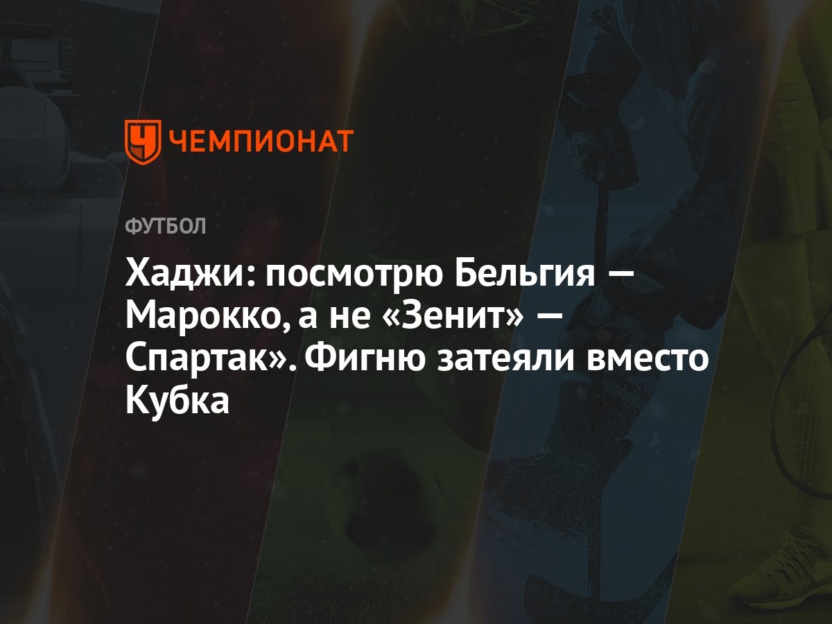 Хаджи: посмотрю Бельгия — Марокко, а не «Зенит» — Спартак». Фигню затеяли  вместо Кубка - Чемпионат