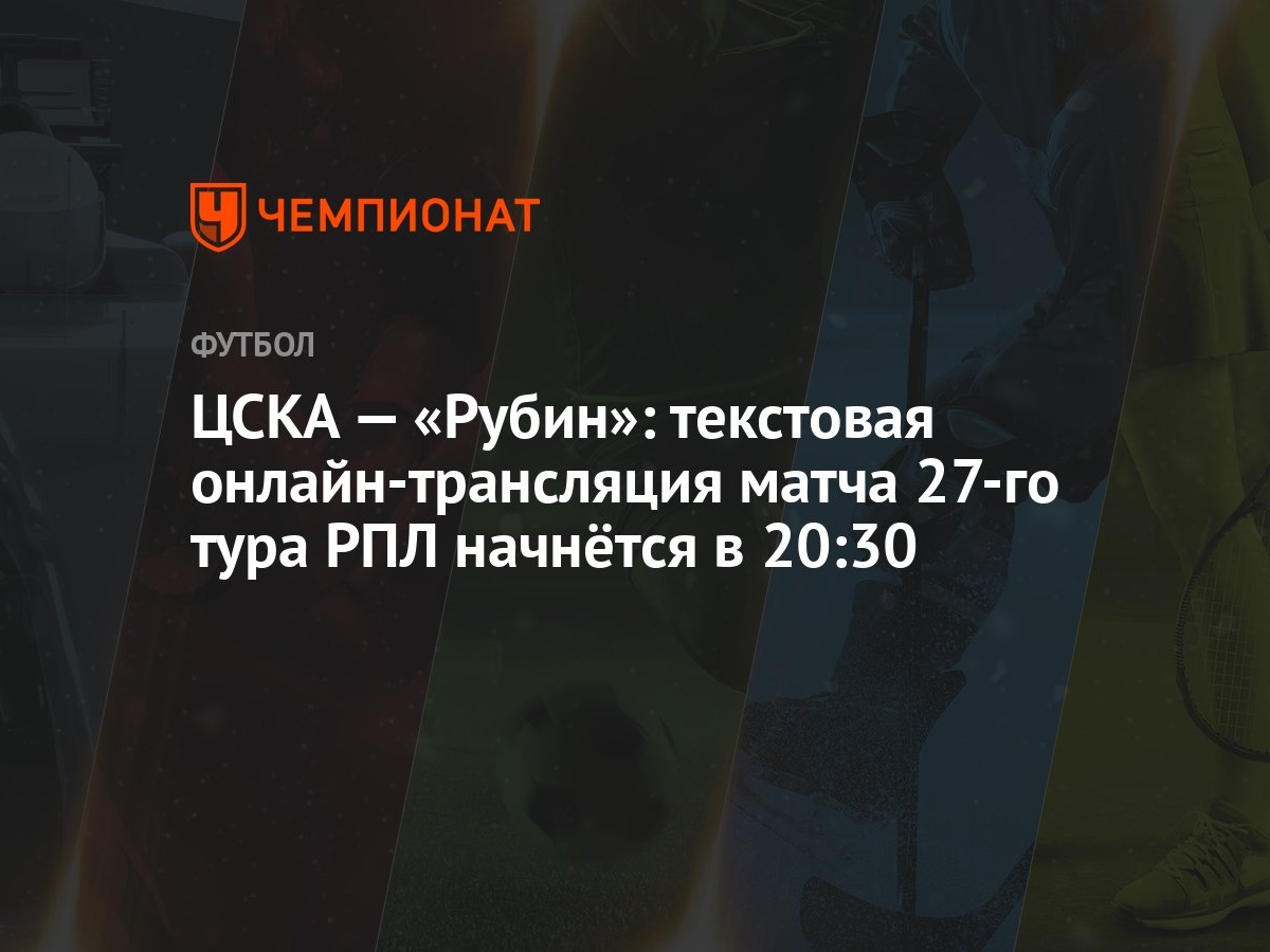 ЦСКА — «Рубин»: текстовая онлайн-трансляция матча 27-го тура РПЛ начнётся в  20:30 - Чемпионат