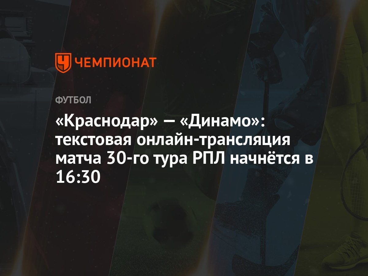 «Краснодар» — «Динамо»: текстовая онлайн-трансляция матча 30-го тура РПЛ  начнётся в 16:30