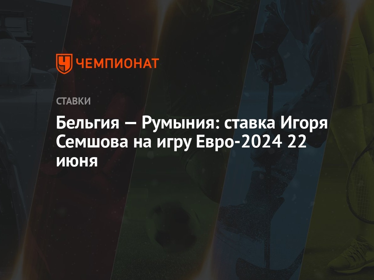 Бельгия — Румыния: ставка Игоря Семшова на игру Евро-2024 22 июня -  Чемпионат