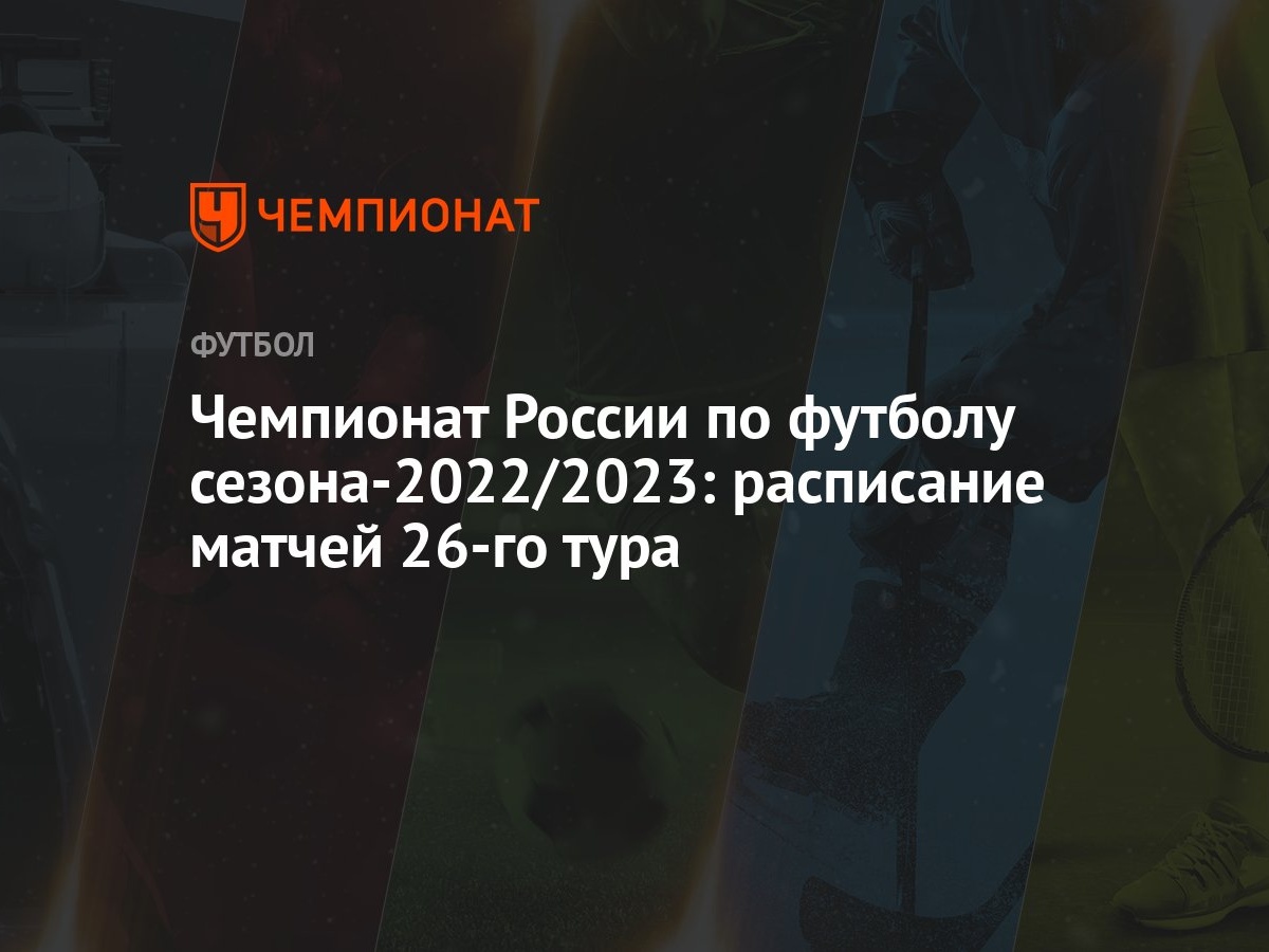 Чемпионат России по футболу сезона-2022/2023: расписание матчей 26-го тура  - Чемпионат