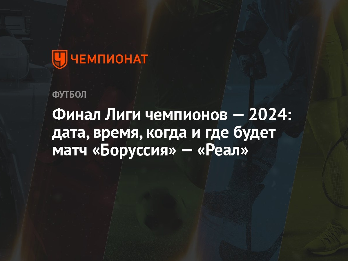 Финал Лиги чемпионов — 2024: дата, время, когда и где будет матч «Боруссия»  — «Реал»