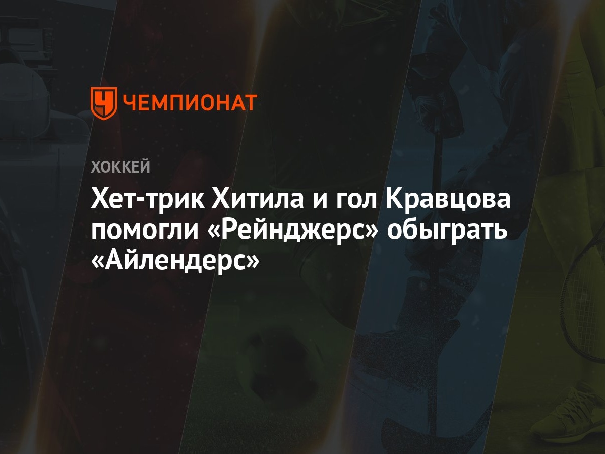 Хет-трик Хитила и гол Кравцова помогли «Рейнджерс» обыграть «Айлендерс» -  Чемпионат