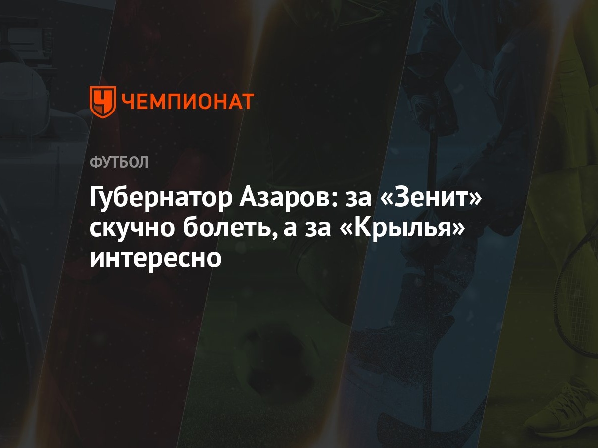 Губернатор Азаров: за «Зенит» скучно болеть, а за «Крылья» интересно -  Чемпионат