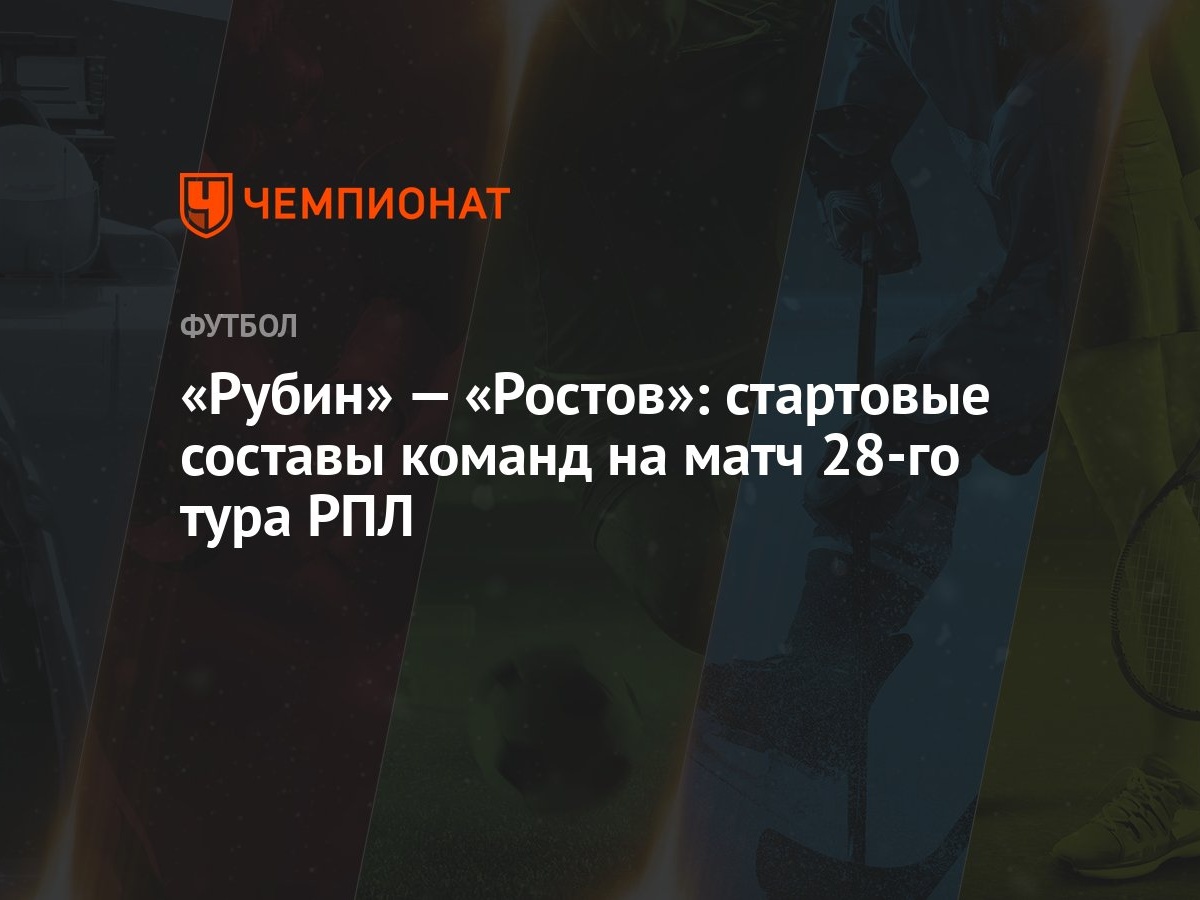 Рубин» — «Ростов»: стартовые составы команд на матч 28-го тура РПЛ -  Чемпионат