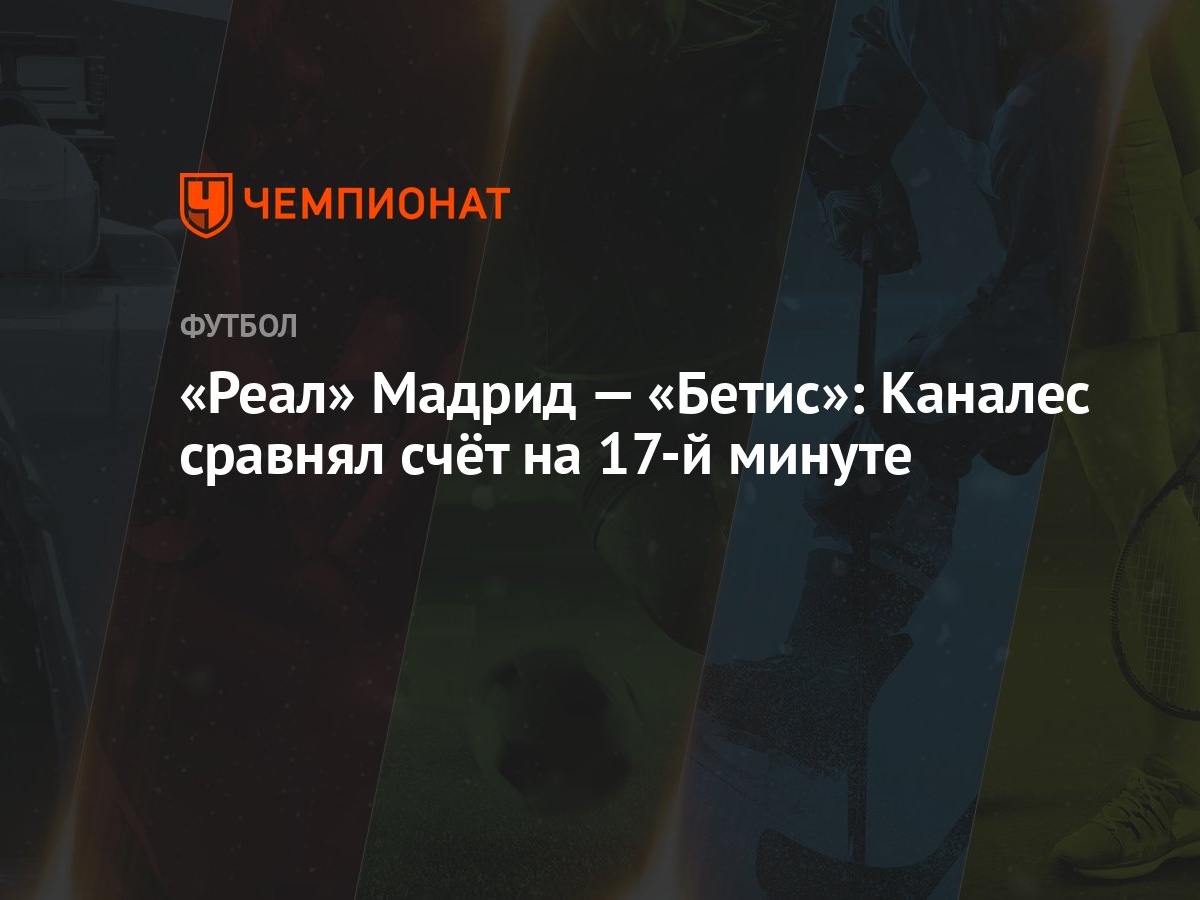 Реал» Мадрид — «Бетис»: Каналес сравнял счёт на 17-й минуте - Чемпионат