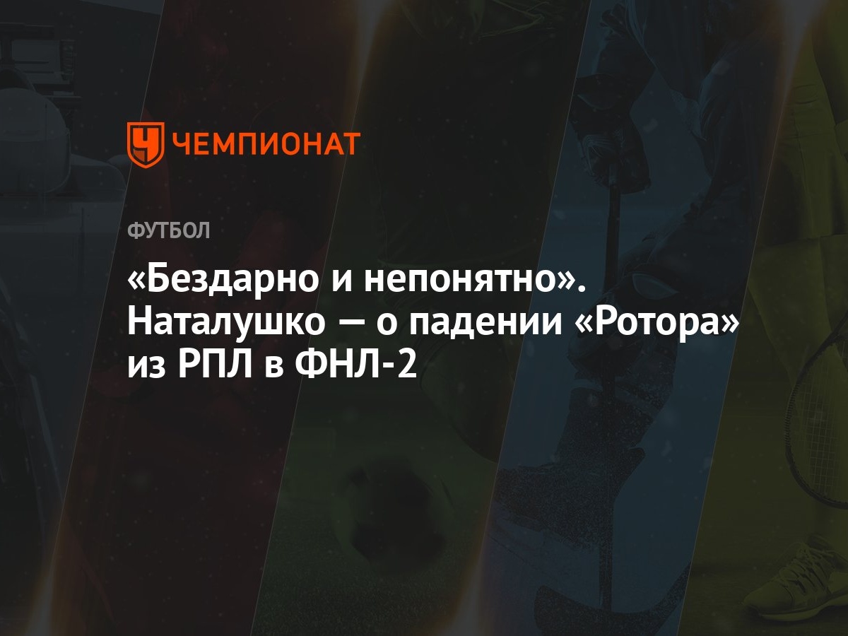 Бездарно и непонятно». Наталушко — о падении «Ротора» из РПЛ в ФНЛ-2 -  Чемпионат