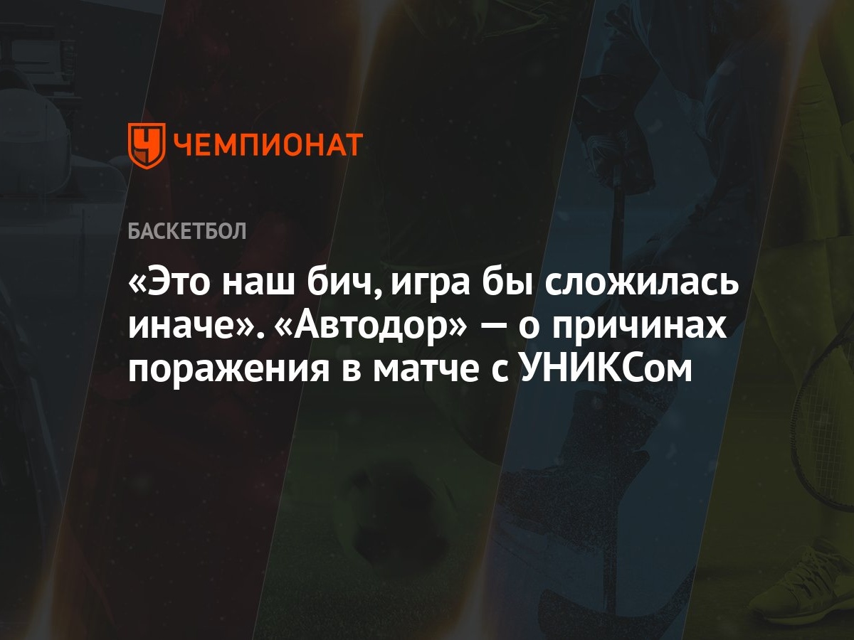 Это наш бич, игра бы сложилась иначе». «Автодор» — о причинах поражения в  матче с УНИКСом - Чемпионат