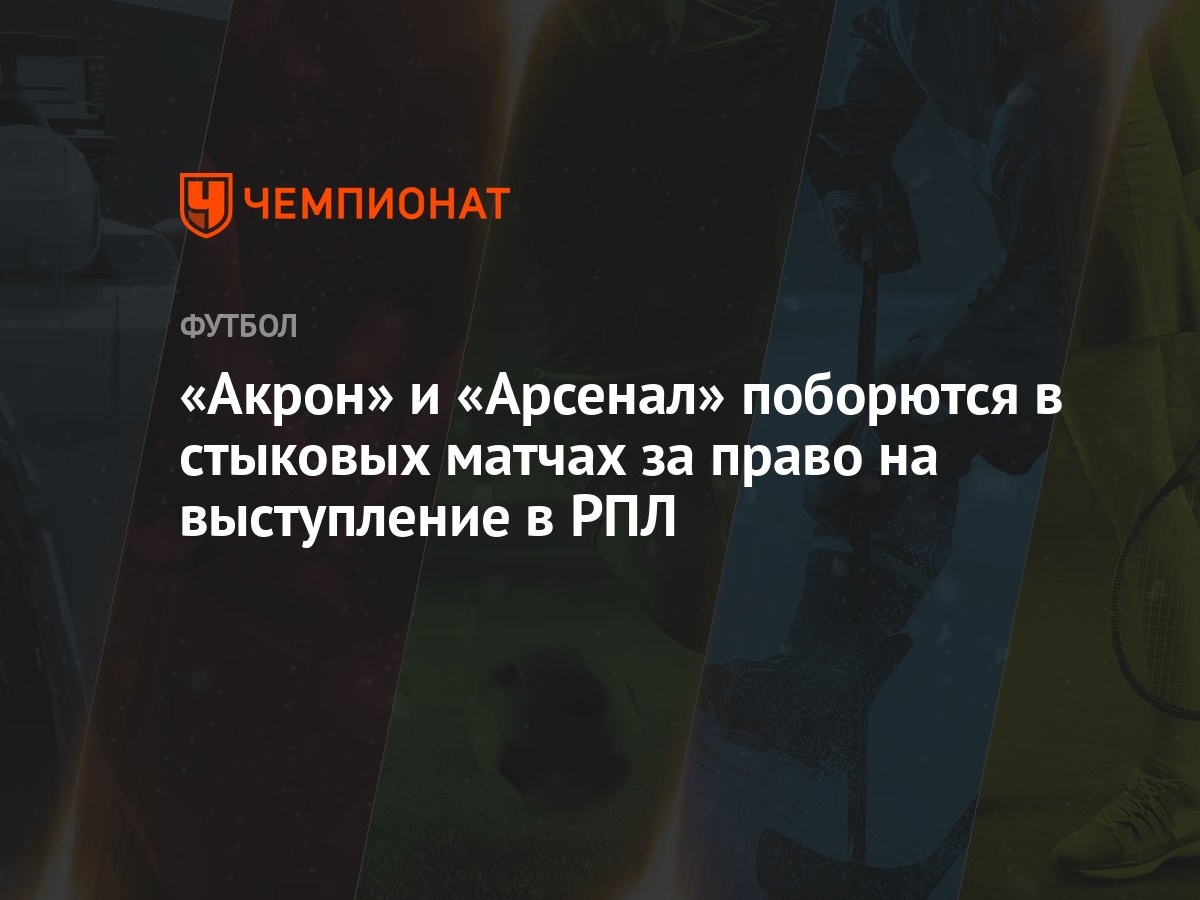 Акрон» и «Арсенал» поборются в стыковых матчах за право на выступление в  РПЛ - Чемпионат