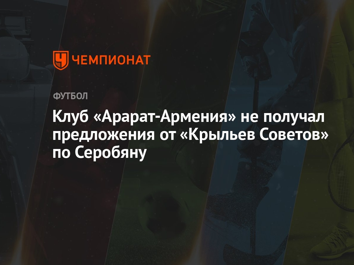 Клуб «Арарат-Армения» не получал предложения от «Крыльев Советов» по  Серобяну - Чемпионат