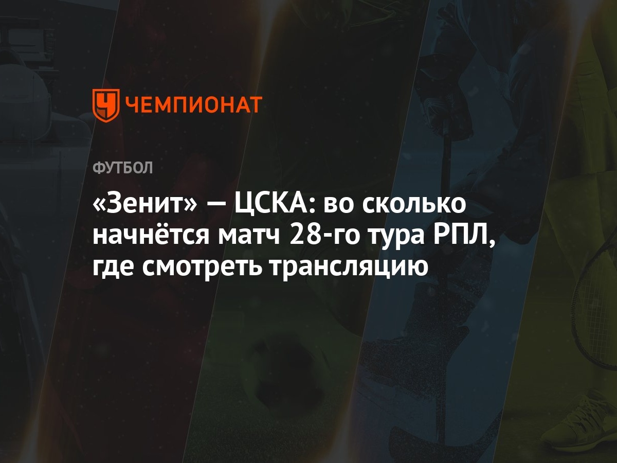 «Зенит» — ЦСКА: во сколько начнётся матч 28-го тура РПЛ, где смотреть  трансляцию