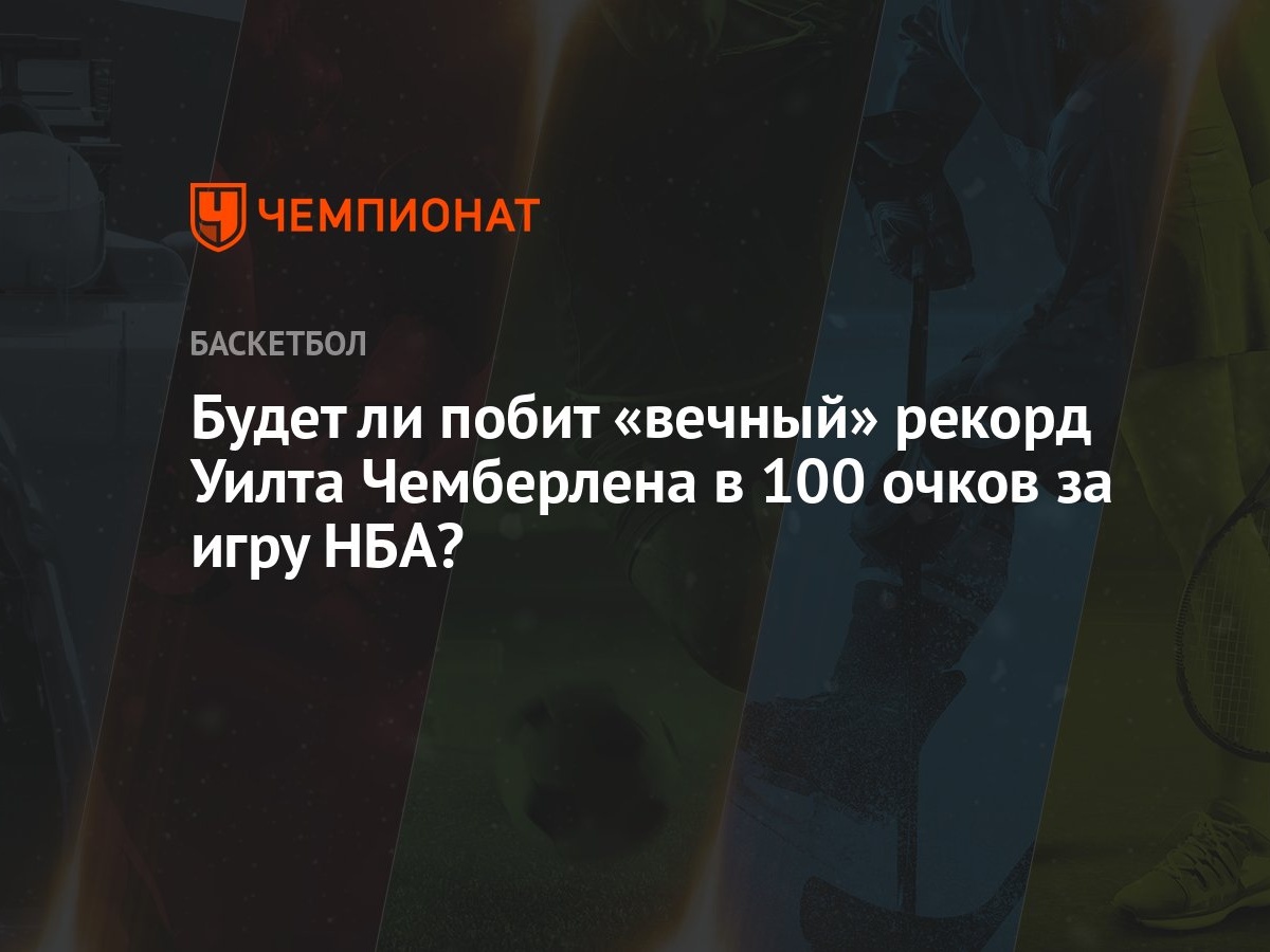 Будет ли побит «вечный» рекорд Уилта Чемберлена в 100 очков за игру НБА? -  Чемпионат