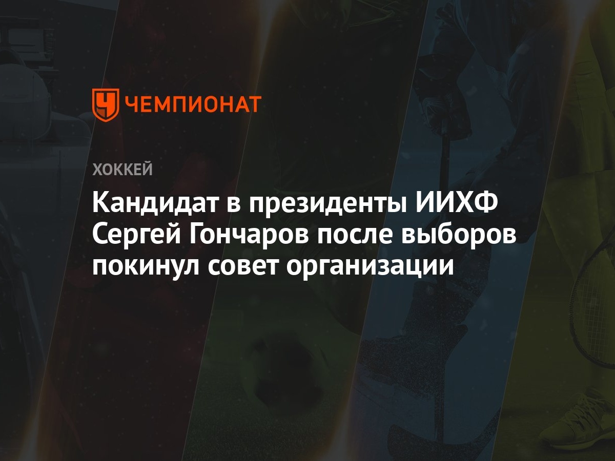 Кандидат в президенты ИИХФ Сергей Гончаров после выборов покинул совет  организации - Чемпионат