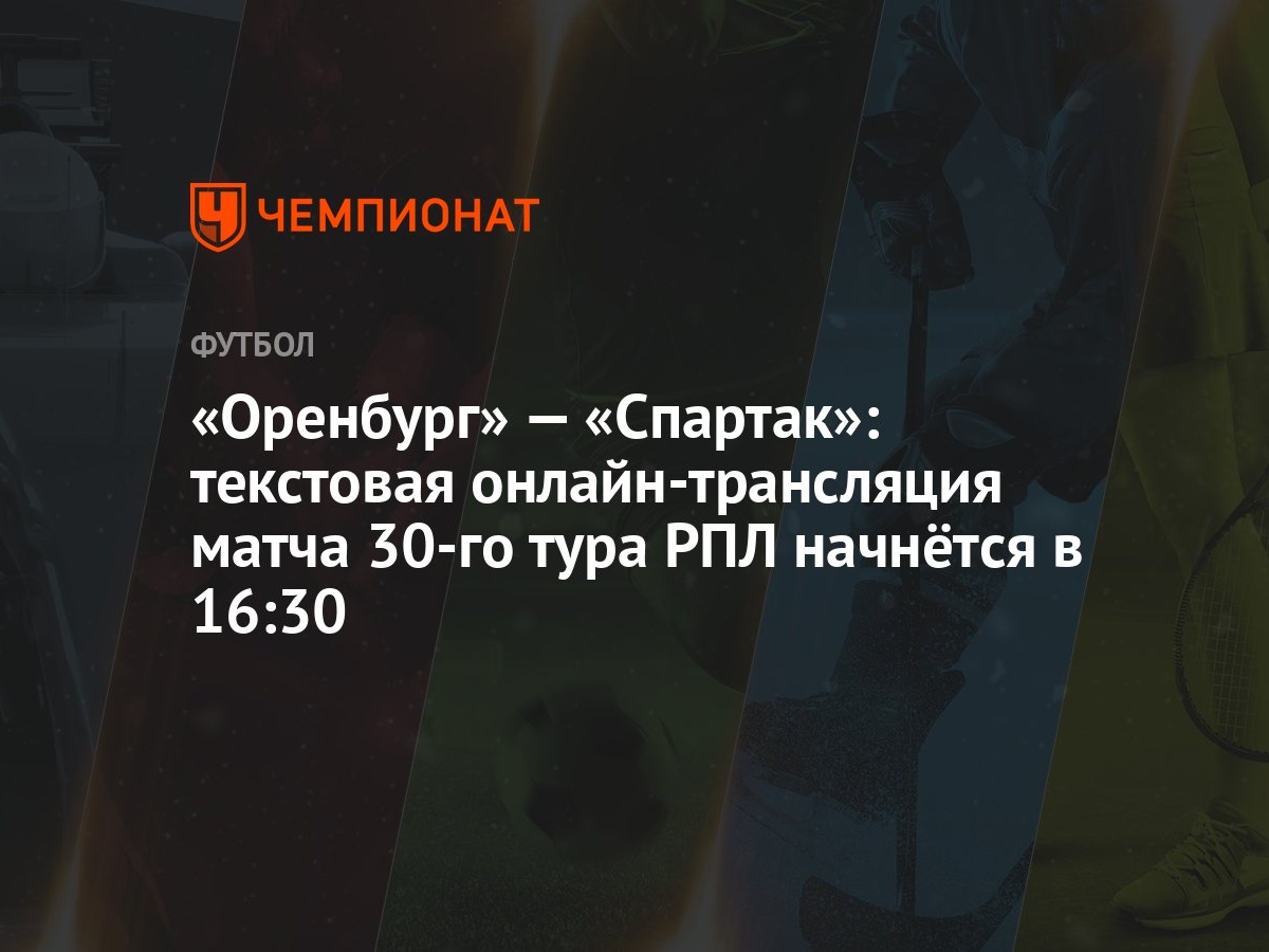 Оренбург» — «Спартак»: текстовая онлайн-трансляция матча 30-го тура РПЛ  начнётся в 16:30 - Чемпионат