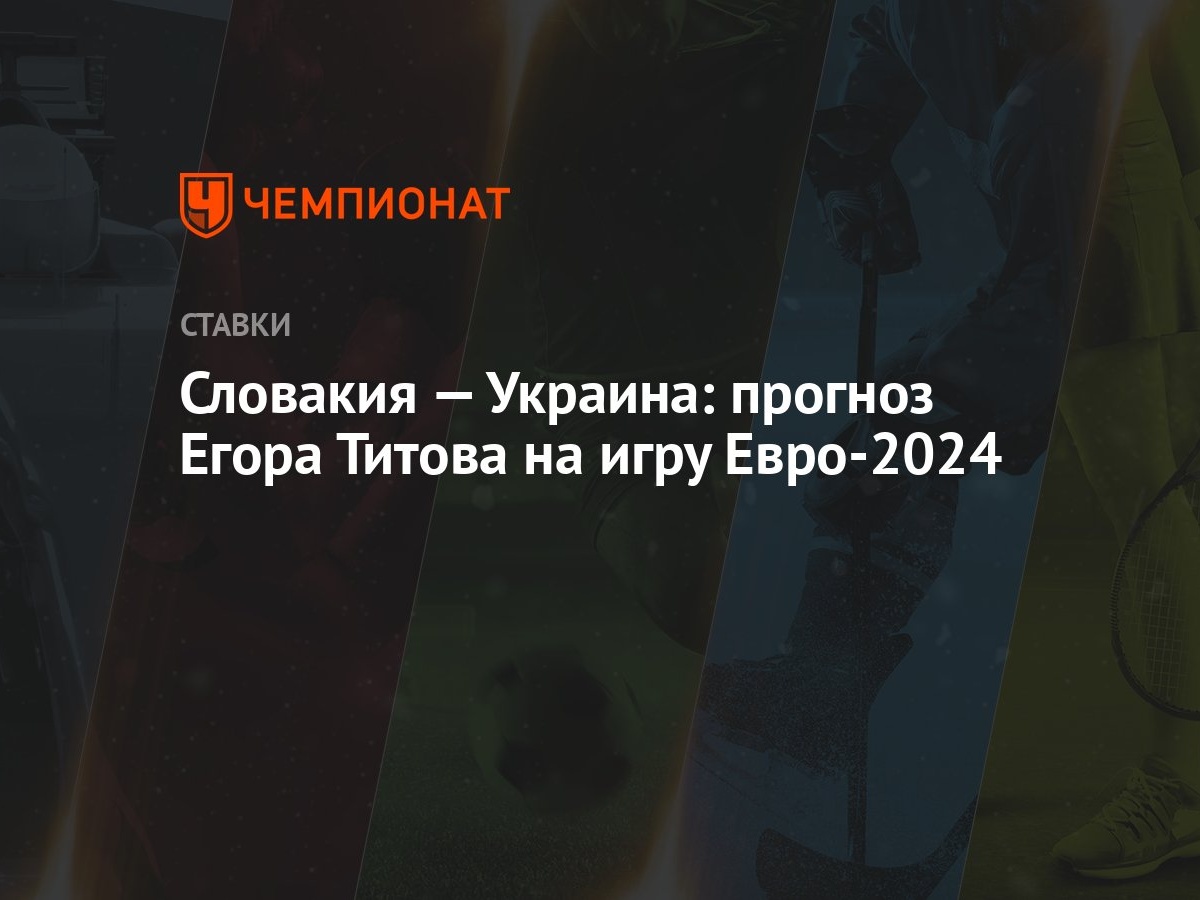 Словакия — Украина: прогноз Егора Титова на игру Евро-2024 - Чемпионат