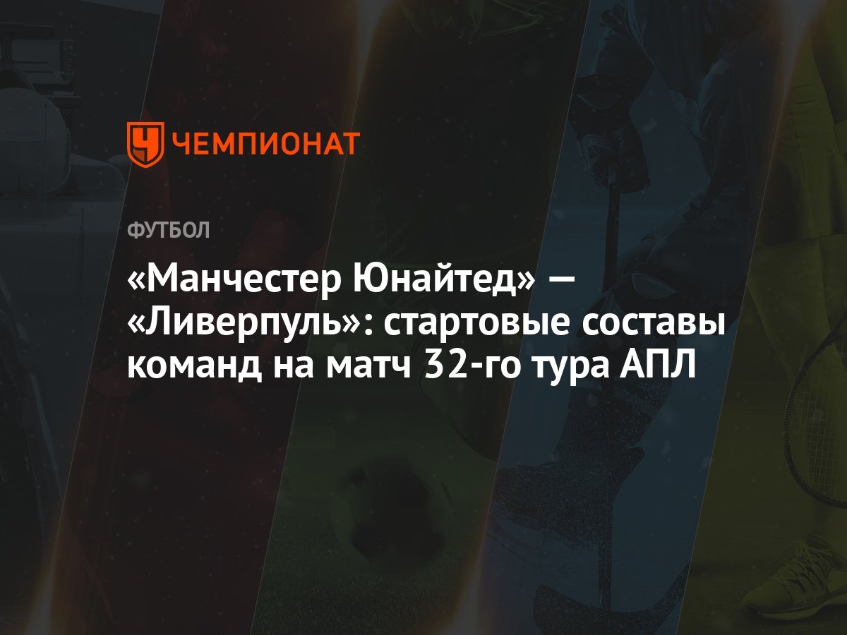 Манчестер Юнайтед» — «Ливерпуль»: стартовые составы команд на матч 32-го  тура АПЛ - Чемпионат