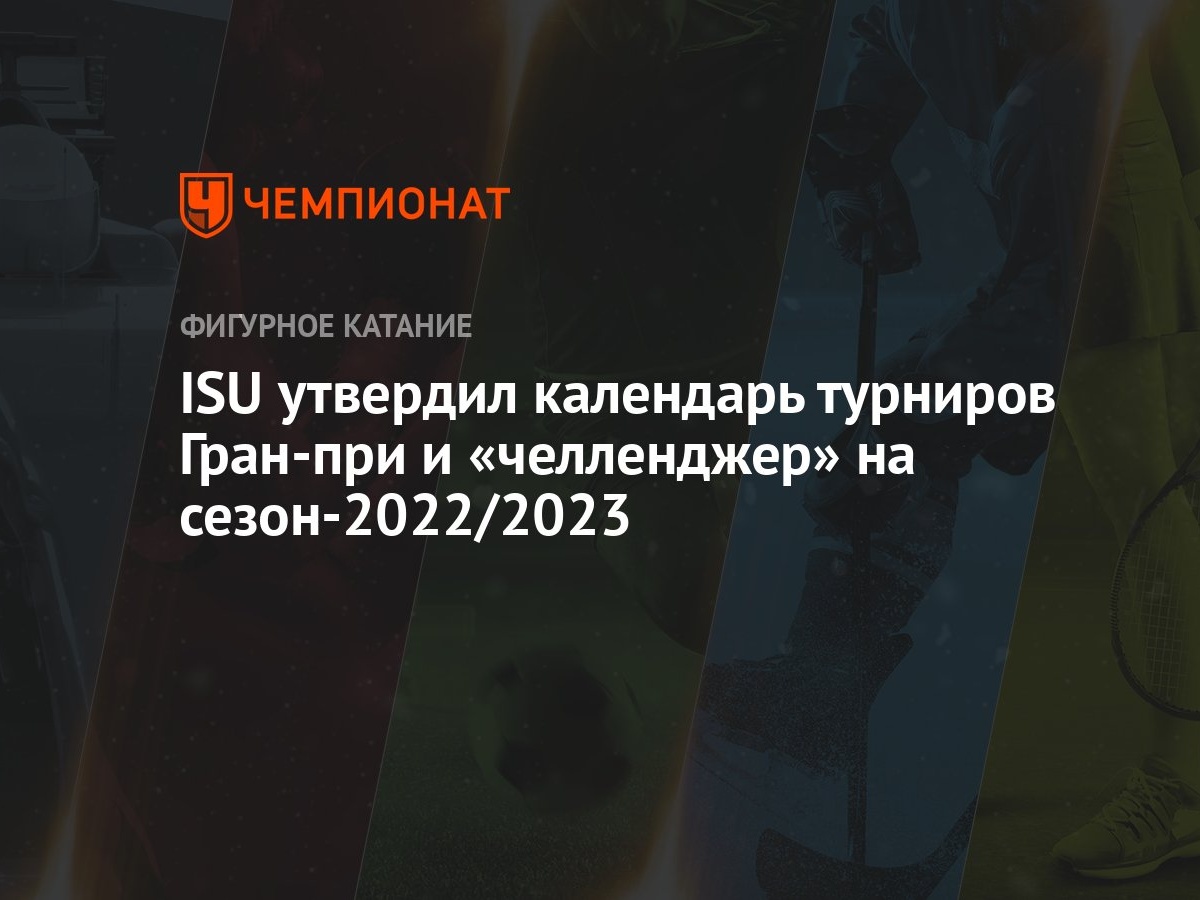 ISU утвердил календарь турниров Гран-при и «челленджер» на сезон-2022/2023  - Чемпионат