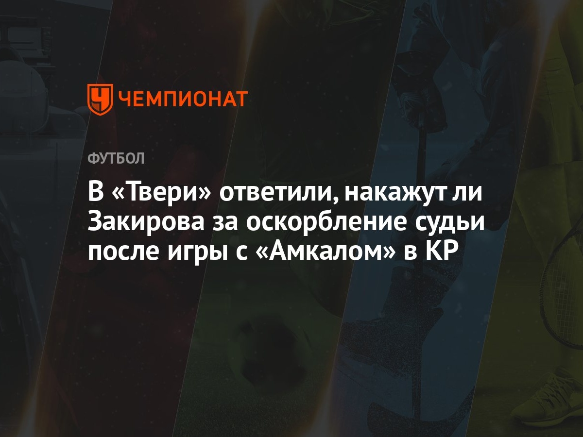 В «Твери» ответили, накажут ли Закирова за оскорбление судьи после игры с  «Амкалом» в КР - Чемпионат