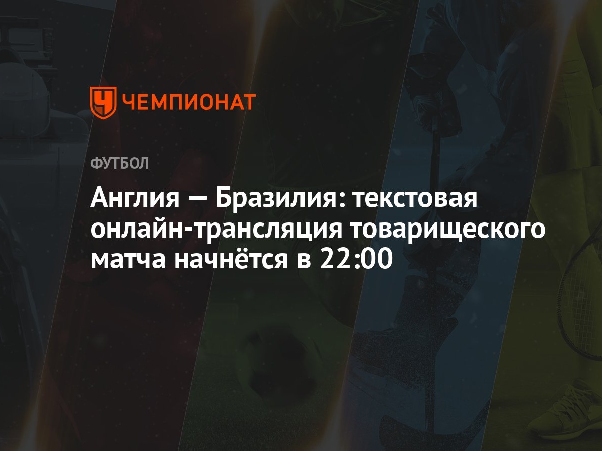 Англия — Бразилия: текстовая онлайн-трансляция товарищеского матча начнётся  в 22:00 - Чемпионат