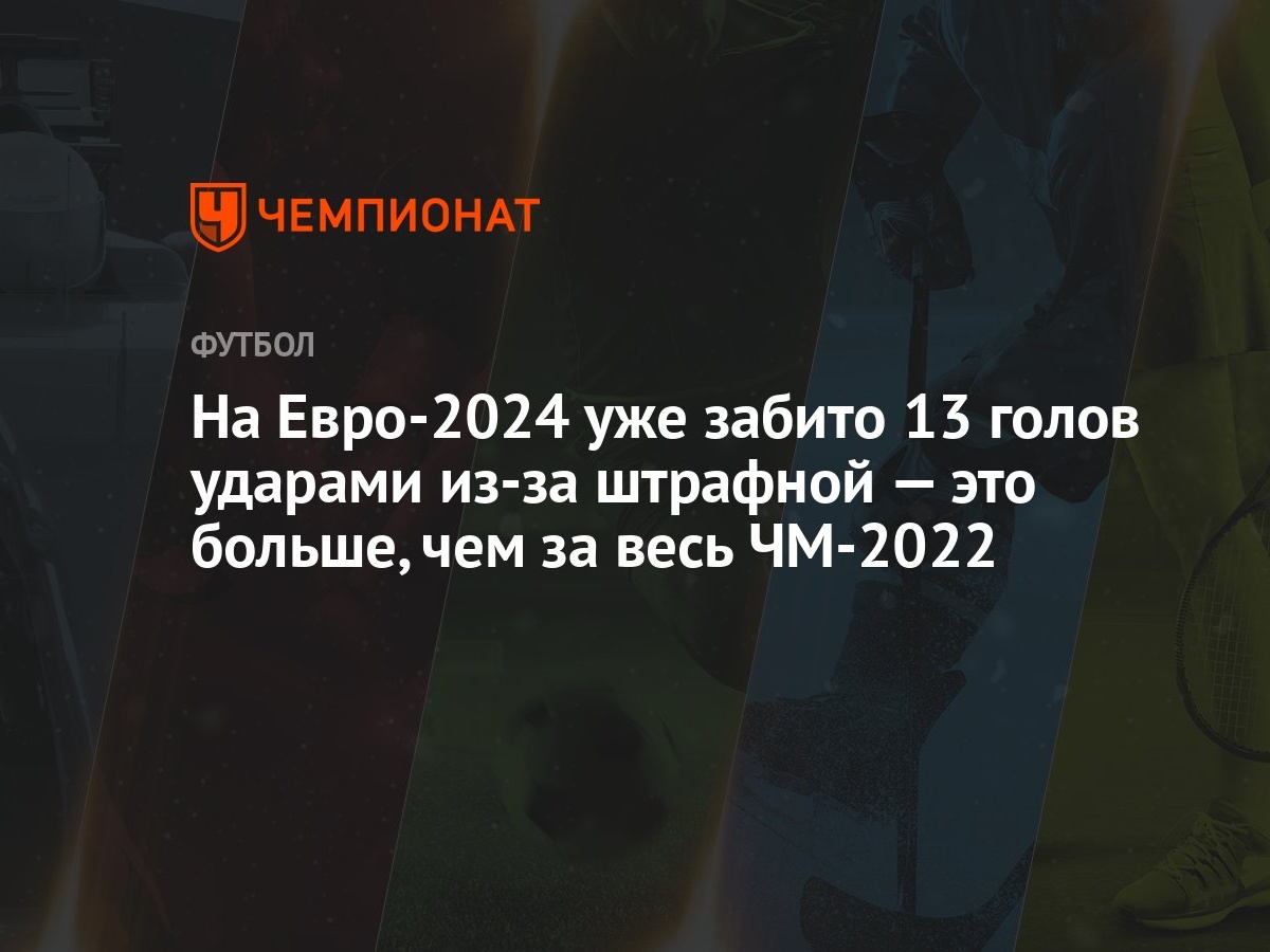 На Евро-2024 уже забито 13 голов ударами из-за штрафной — это больше, чем  за весь ЧМ-2022