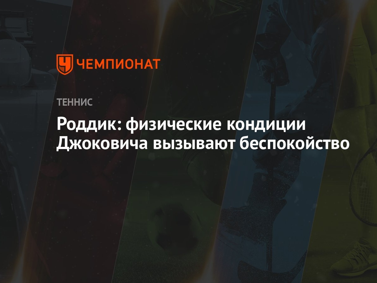 Роддик: физические кондиции Джоковича вызывают беспокойство - Чемпионат