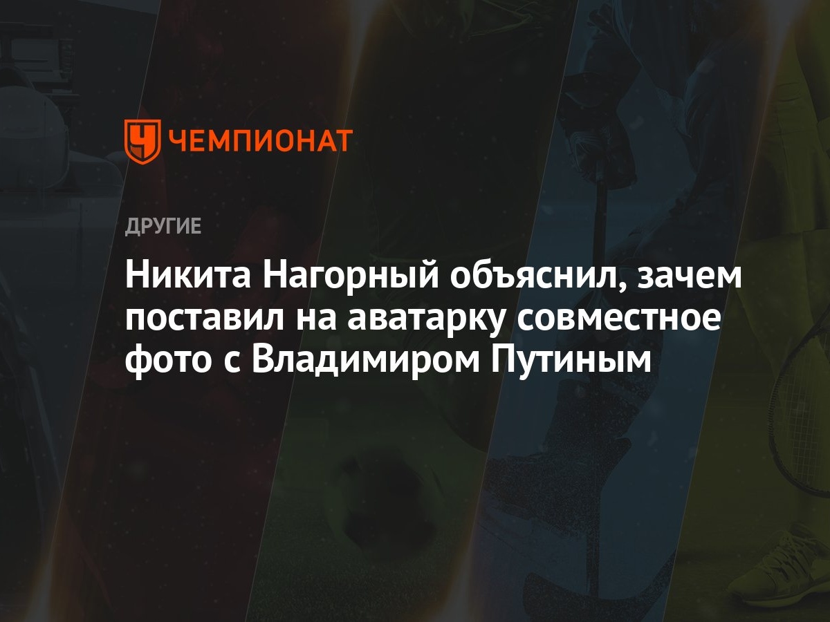 Никита Нагорный объяснил, зачем поставил на аватарку совместное фото с  Владимиром Путиным - Чемпионат