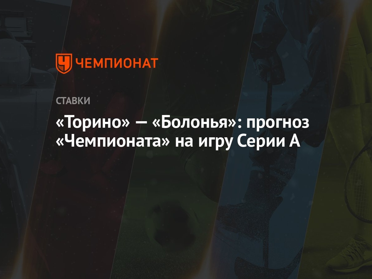 Торино» — «Болонья»: прогноз «Чемпионата» на игру Серии А - Чемпионат