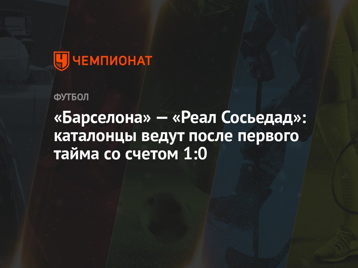 Барселона» — «Реал Сосьедад»: каталонцы ведут после первого тайма со счетом  1:0 - Чемпионат