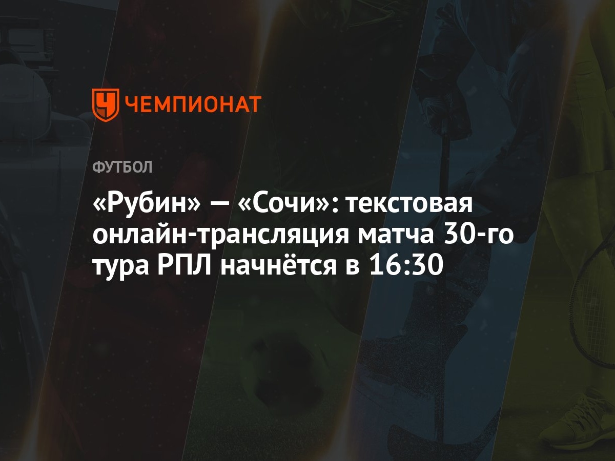 «Рубин» — «Сочи»: текстовая онлайн-трансляция матча 30-го тура РПЛ начнётся  в 16:30