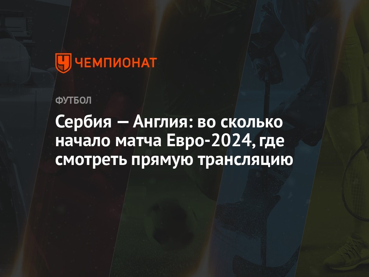 Сербия — Англия: во сколько начало матча Евро-2024, где смотреть прямую  трансляцию