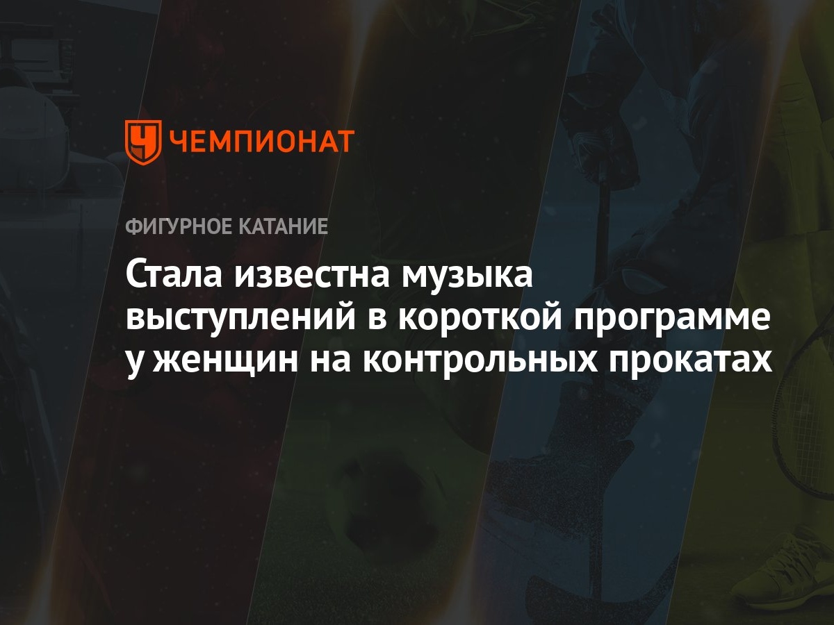 Стала известна музыка выступлений в короткой программе у женщин на  контрольных прокатах - Чемпионат