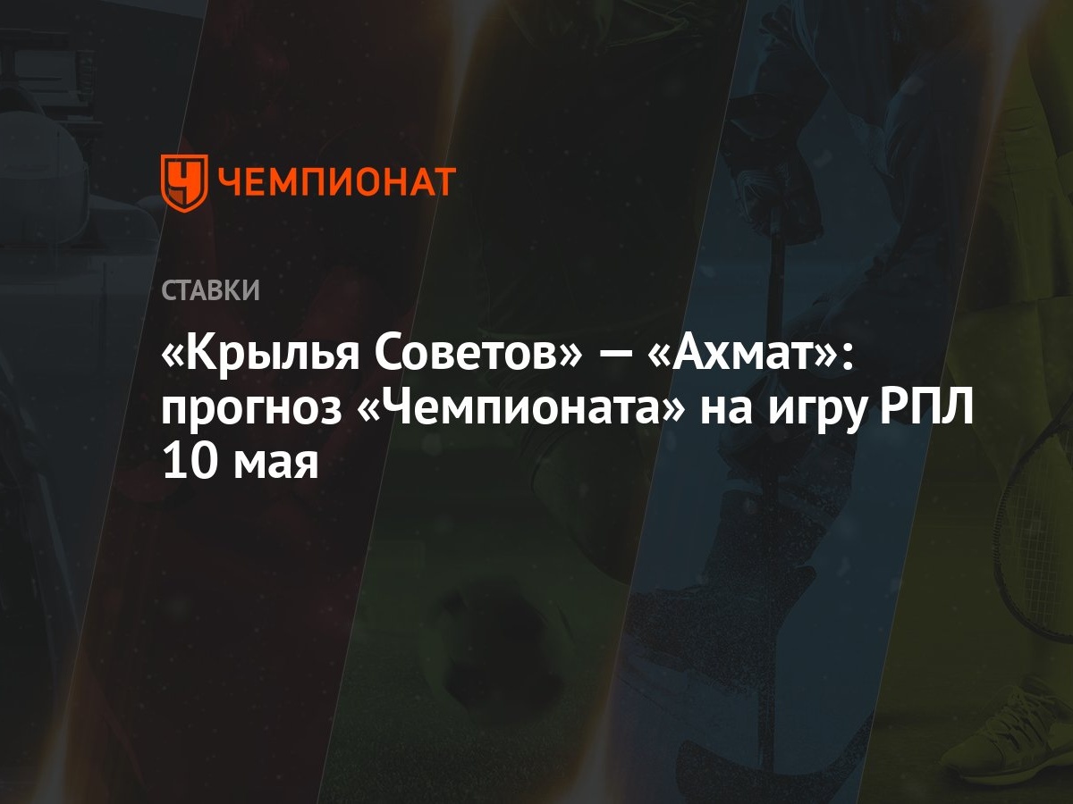 Крылья Советов» — «Ахмат»: прогноз «Чемпионата» на игру РПЛ 10 мая -  Чемпионат