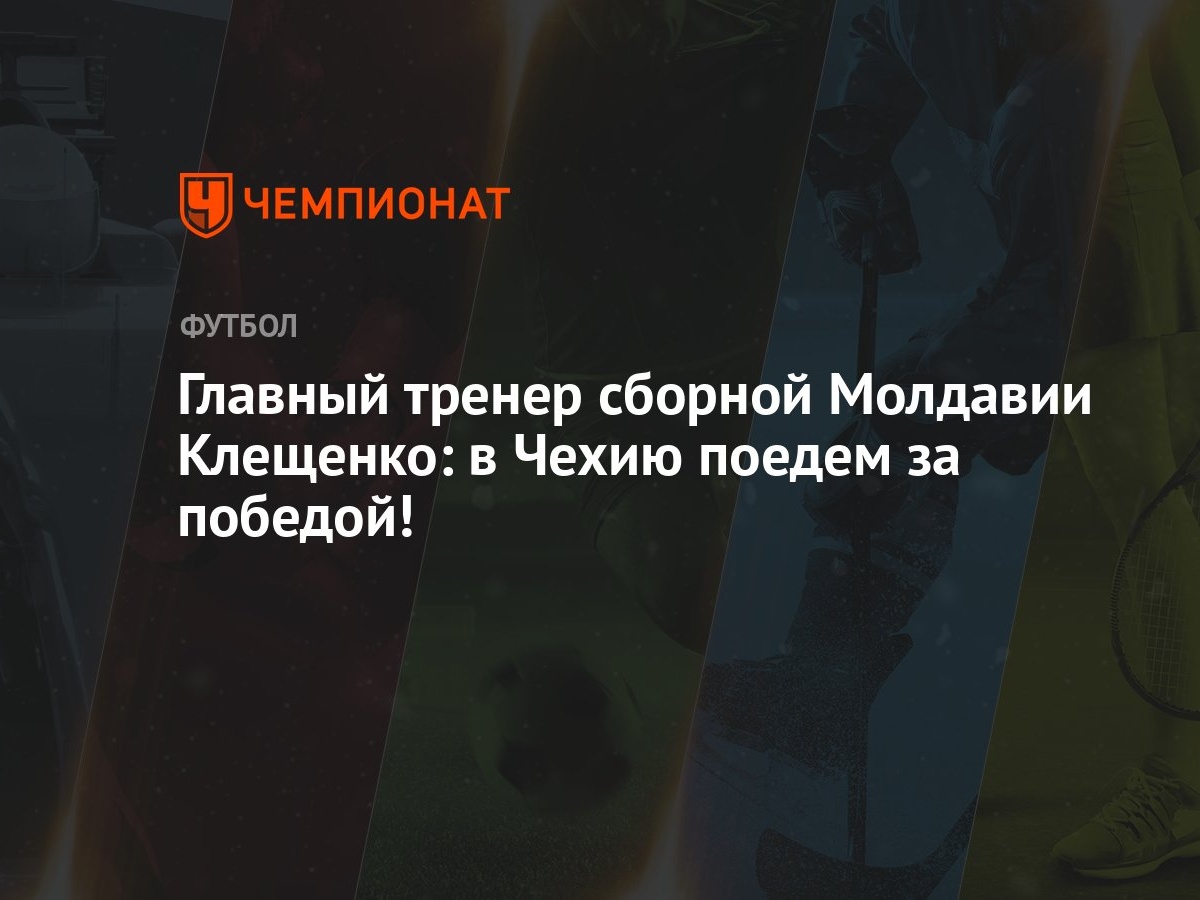 Главный тренер сборной Молдавии Клещенко: в Чехию поедем за победой! -  Чемпионат